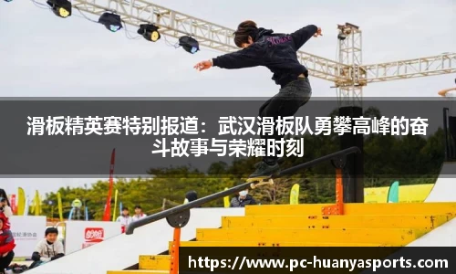 滑板精英赛特别报道：武汉滑板队勇攀高峰的奋斗故事与荣耀时刻